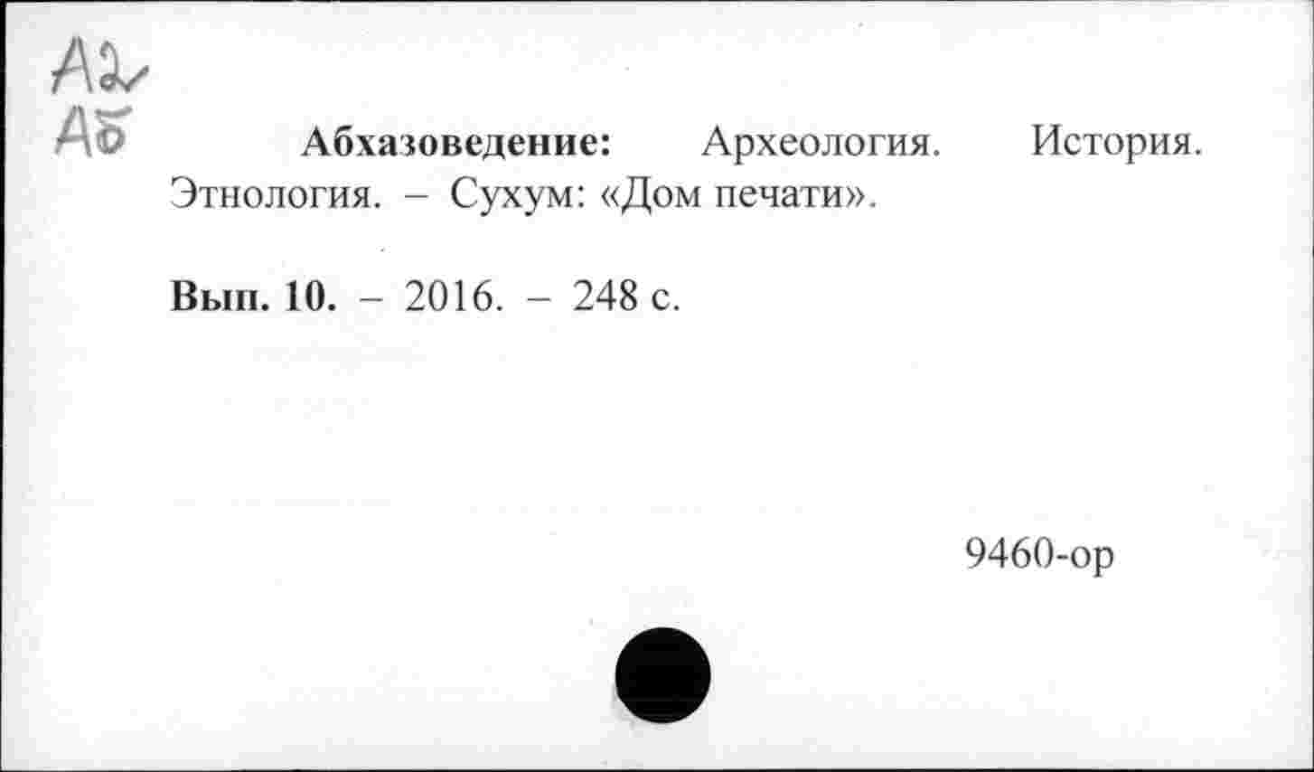 ﻿AX' AV
Абхазоведение:	Археология.
История.
Этнология. - Сухум: «Дом печати».
Вып. 10. - 2016. - 248 с.
9460-ор